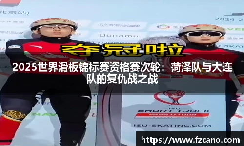 2025世界滑板锦标赛资格赛次轮：菏泽队与大连队的复仇战之战