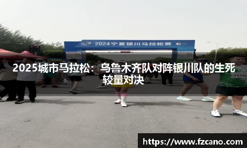 2025城市马拉松：乌鲁木齐队对阵银川队的生死较量对决