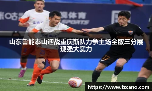山东鲁能泰山迎战重庆斯队力争主场全取三分展现强大实力
